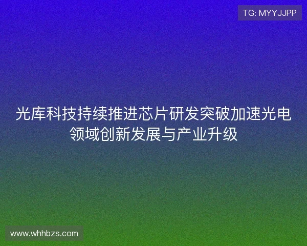 光库科技持续推进芯片研发突破加速光电领域创新发展与产业升级