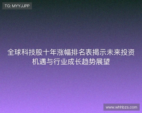全球科技股十年涨幅排名表揭示未来投资机遇与行业成长趋势展望 全球科技股十年涨幅排名表揭示未来投资机遇与行业成长趋势展望